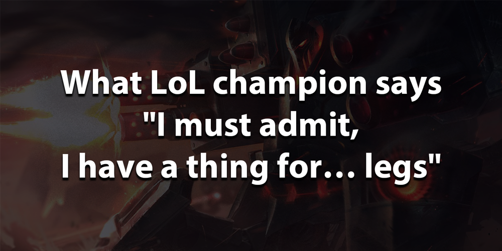 What LoL champion says "I must admit, I have a thing for… legs"